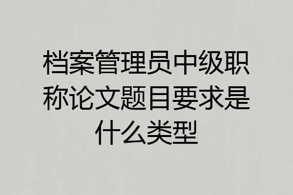 档案管理员中级职称论文题目要求是什么类型
