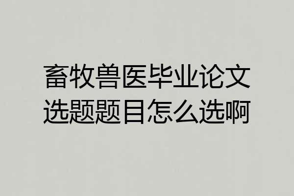 畜牧兽医毕业论文选题题目怎么选啊