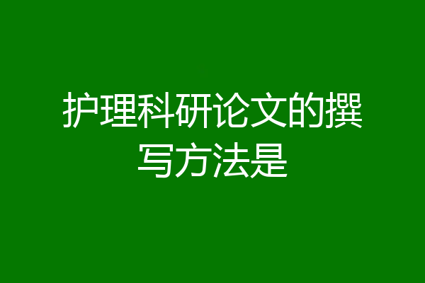护理科研论文的撰写方法是