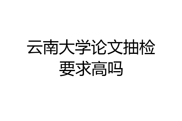 云南大学论文抽检要求高吗