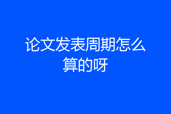论文发表周期怎么算的呀