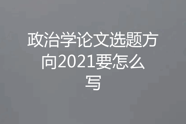 政治学论文选题方向2021要怎么写
