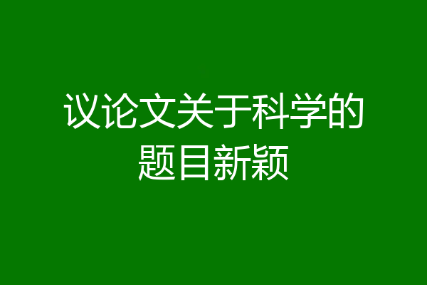 议论文关于科学的题目新颖