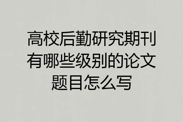 高校后勤研究期刊有哪些级别的论文题目怎么写