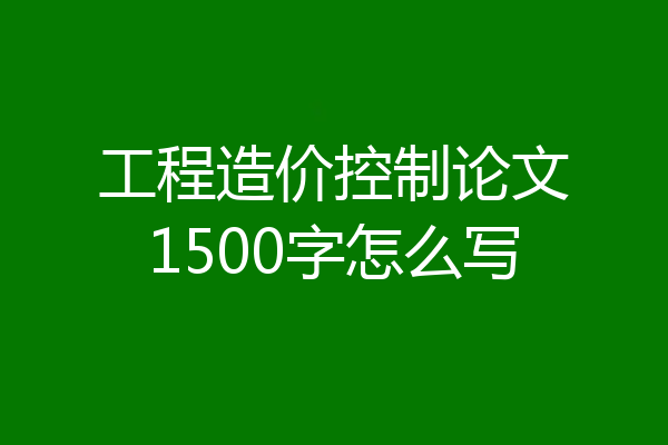 工程造价控制论文1500字怎么写