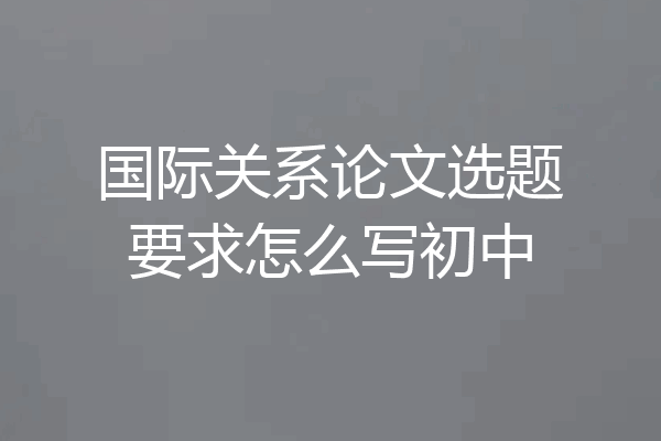 国际关系论文选题要求怎么写初中