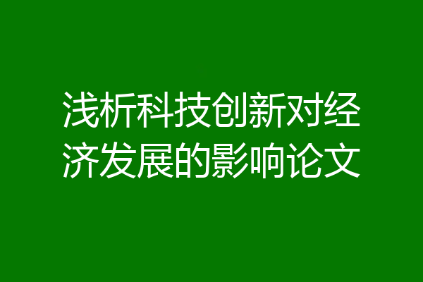 浅析科技创新对经济发展的影响论文