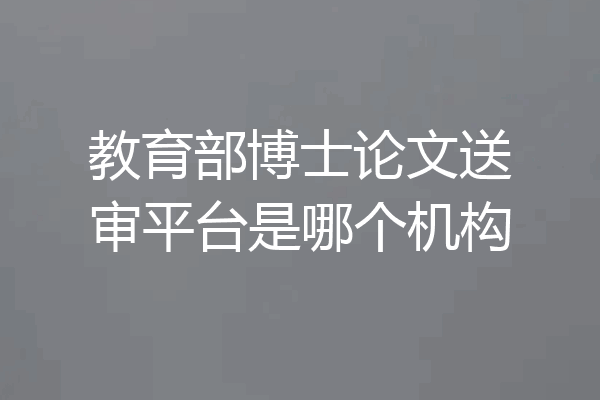 教育部博士论文送审平台是哪个机构