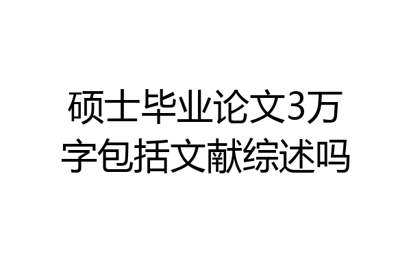 硕士毕业论文3万字包括文献综述吗