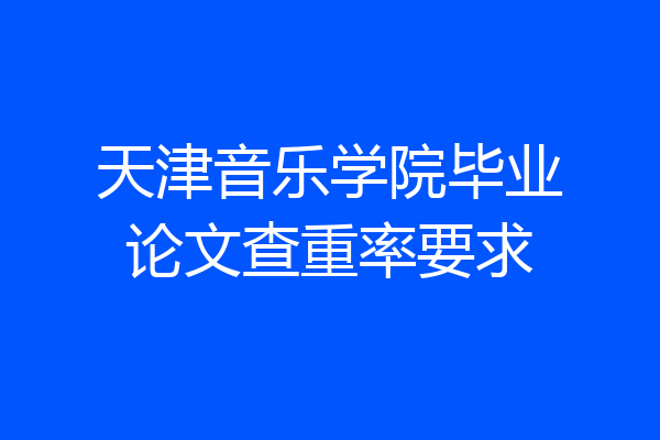 天津音乐学院毕业论文查重率要求