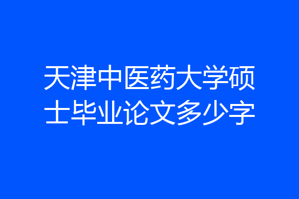 天津中医药大学硕士毕业论文多少字