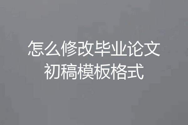 怎么修改毕业论文初稿模板格式