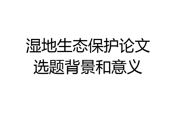 湿地生态保护论文选题背景和意义