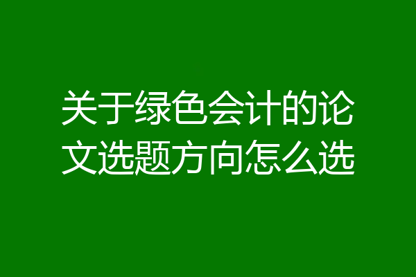 关于绿色会计的论文选题方向怎么选