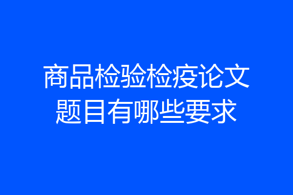 商品检验检疫论文题目有哪些要求