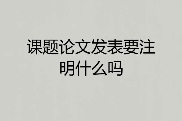 课题论文发表要注明什么吗