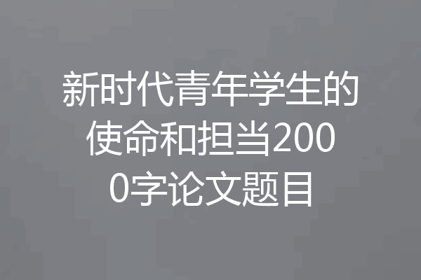 新时代青年学生的使命和担当2000字论文题目