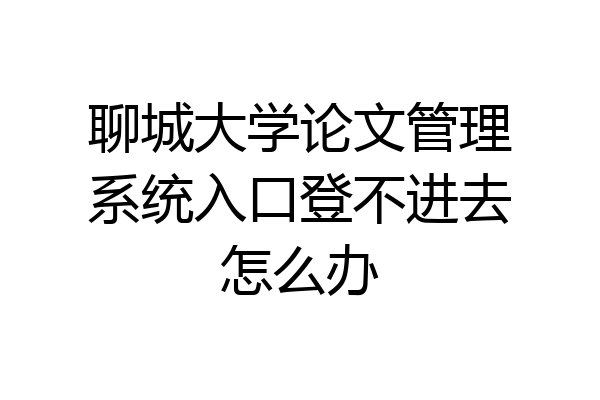 聊城大学论文管理系统入口登不进去怎么办