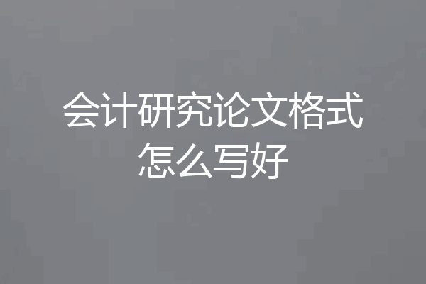 会计研究论文格式怎么写好