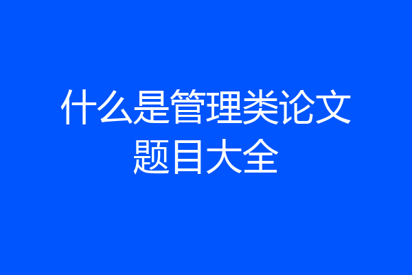 什么是管理类论文题目大全
