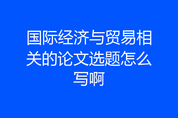 国际经济与贸易相关的论文选题怎么写啊