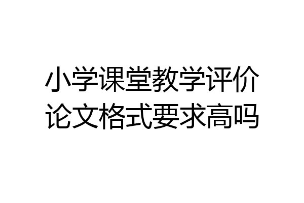 小学课堂教学评价论文格式要求高吗