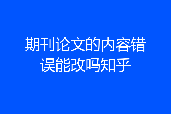 期刊论文的内容错误能改吗知乎