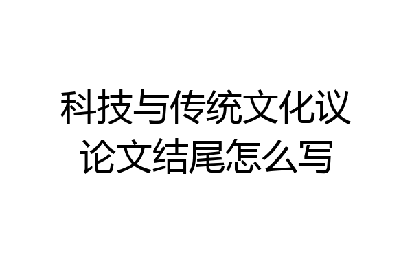 科技与传统文化议论文结尾怎么写