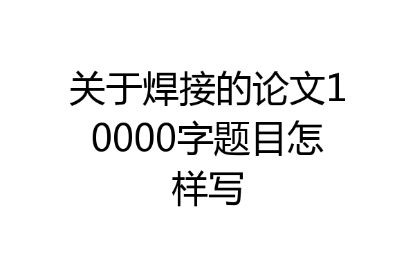 关于焊接的论文10000字题目怎样写
