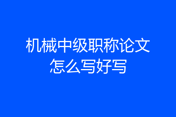 机械中级职称论文怎么写好写