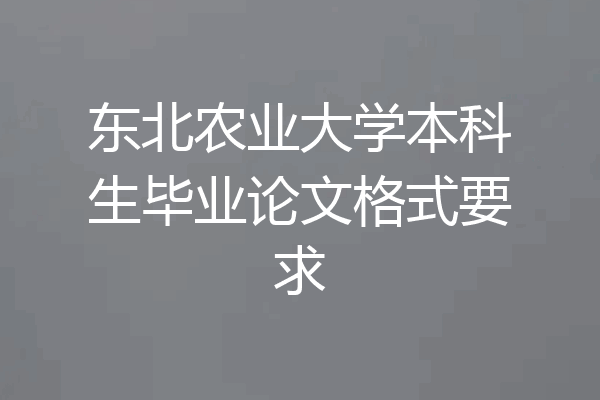 东北农业大学本科生毕业论文格式要求