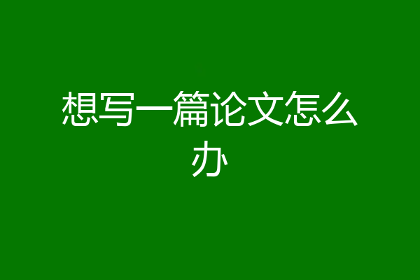 想写一篇论文怎么办