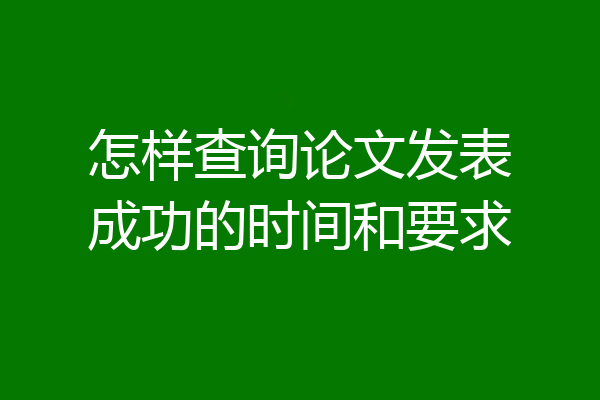 怎样查询论文发表成功的时间和要求