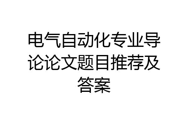 电气自动化专业导论论文题目推荐及答案