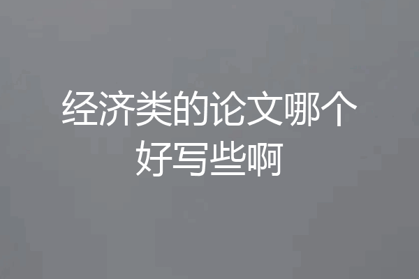 经济类的论文哪个好写些啊