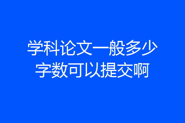 学科论文一般多少字数可以提交啊