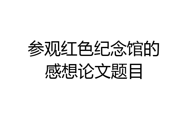 参观红色纪念馆的感想论文题目