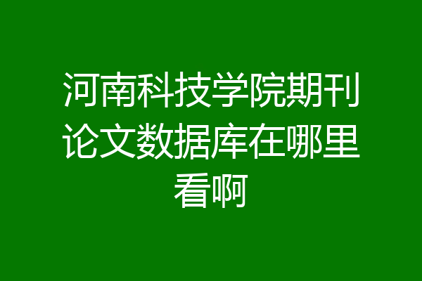 河南科技学院期刊论文数据库在哪里看啊