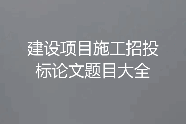 建设项目施工招投标论文题目大全