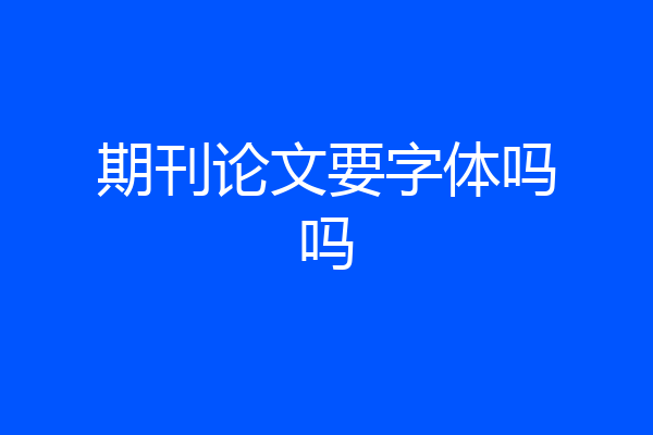 期刊论文要字体吗吗