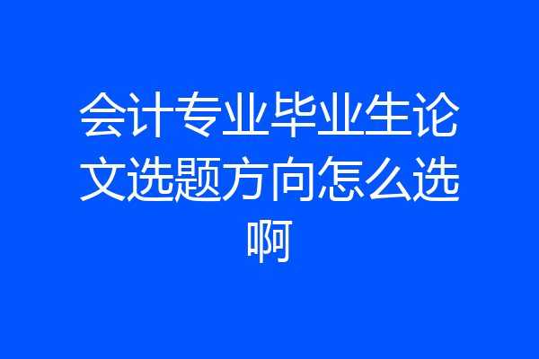 会计专业毕业生论文选题方向怎么选啊