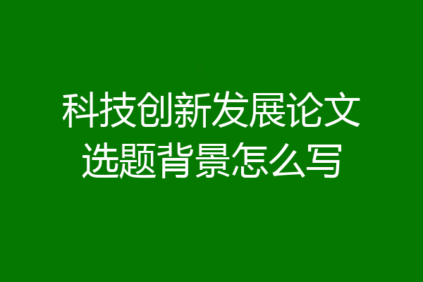 科技创新发展论文选题背景怎么写
