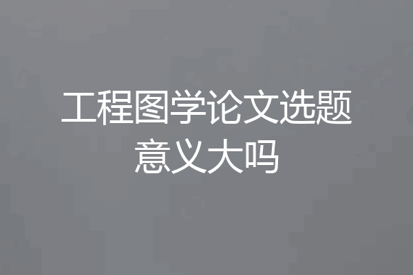 工程图学论文选题意义大吗