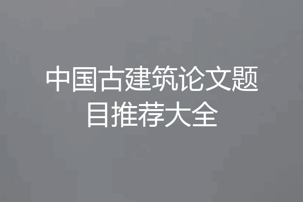 中国古建筑论文题目推荐大全
