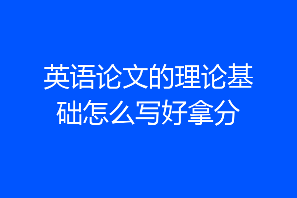 英语论文的理论基础怎么写好拿分