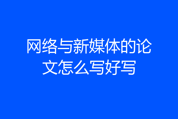 网络与新媒体的论文怎么写好写