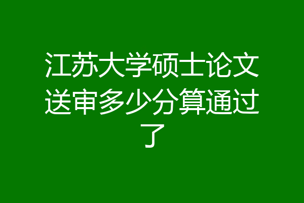 江苏大学硕士论文送审多少分算通过了