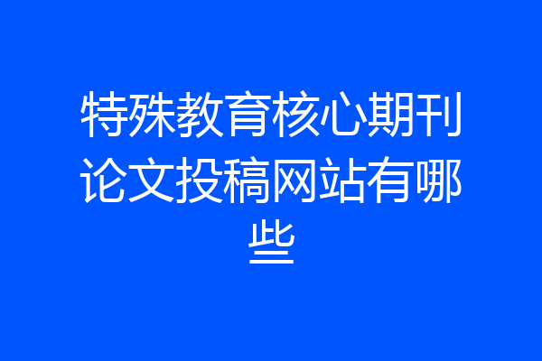 特殊教育核心期刊论文投稿网站有哪些