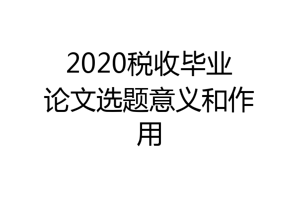 2020税收毕业论文选题意义和作用