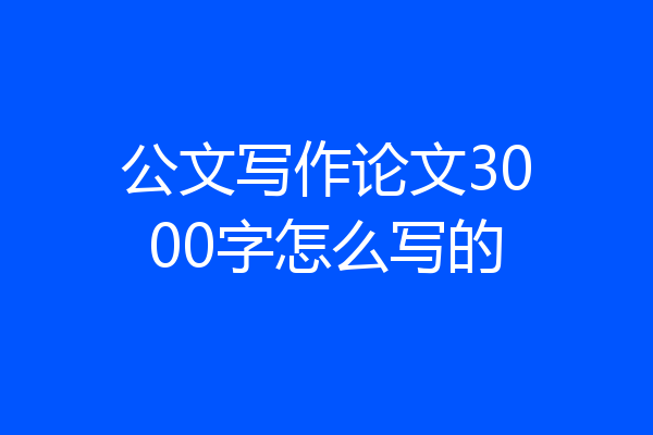 公文写作论文3000字怎么写的